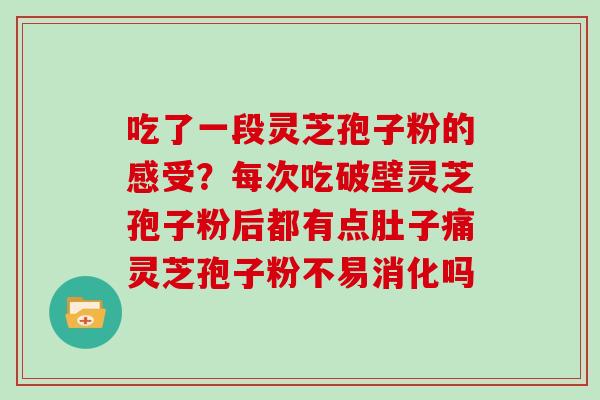 吃了一段灵芝孢子粉的感受？每次吃破壁灵芝孢子粉后都有点肚子痛灵芝孢子粉不易消化吗