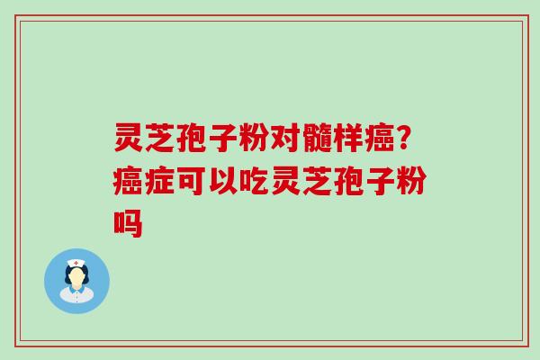 灵芝孢子粉对髓样？症可以吃灵芝孢子粉吗