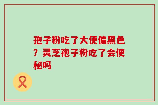 孢子粉吃了大便偏黑色？灵芝孢子粉吃了会吗