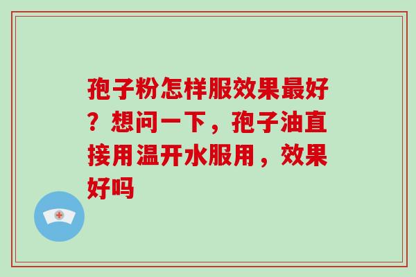 孢子粉怎样服效果好？想问一下，孢子油直接用温开水服用，效果好吗