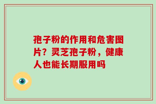 孢子粉的作用和危害图片？灵芝孢子粉，健康人也能长期服用吗