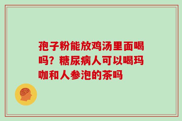 孢子粉能放鸡汤里面喝吗？人可以喝玛咖和人参泡的茶吗