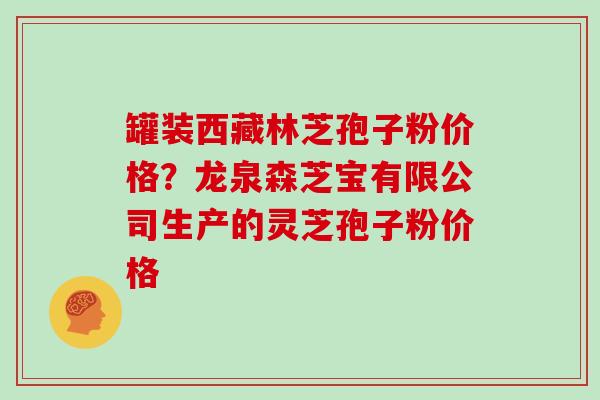 罐装西藏林芝孢子粉价格？龙泉森芝宝有限公司生产的灵芝孢子粉价格