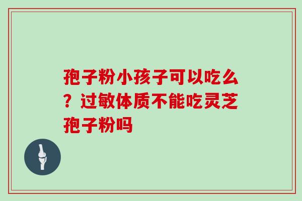 孢子粉小孩子可以吃么？体质不能吃灵芝孢子粉吗