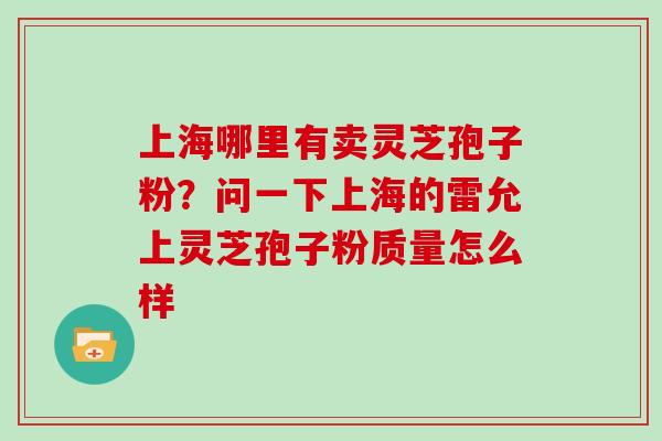 上海哪里有卖灵芝孢子粉？问一下上海的雷允上灵芝孢子粉质量怎么样