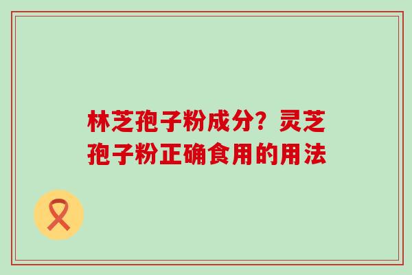 林芝孢子粉成分？灵芝孢子粉正确食用的用法