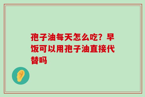 孢子油每天怎么吃？早饭可以用孢子油直接代替吗