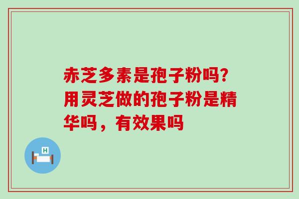 赤芝多素是孢子粉吗？用灵芝做的孢子粉是精华吗，有效果吗