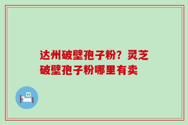 达州破壁孢子粉？灵芝破壁孢子粉哪里有卖