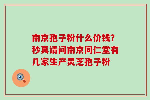 南京孢子粉什么价钱？秒真请问南京同仁堂有几家生产灵芝孢子粉