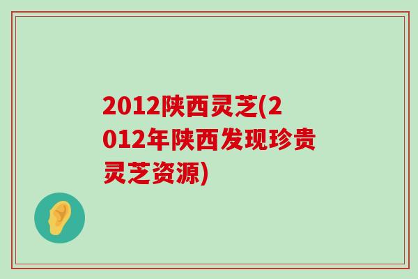 2012陕西灵芝(2012年陕西发现珍贵灵芝资源)