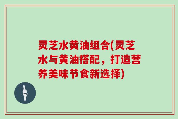 灵芝水黄油组合(灵芝水与黄油搭配，打造营养美味节食新选择)