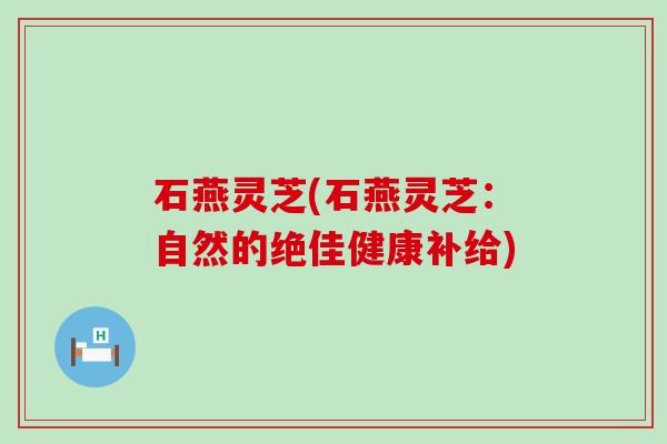 石燕灵芝(石燕灵芝：自然的绝佳健康补给)