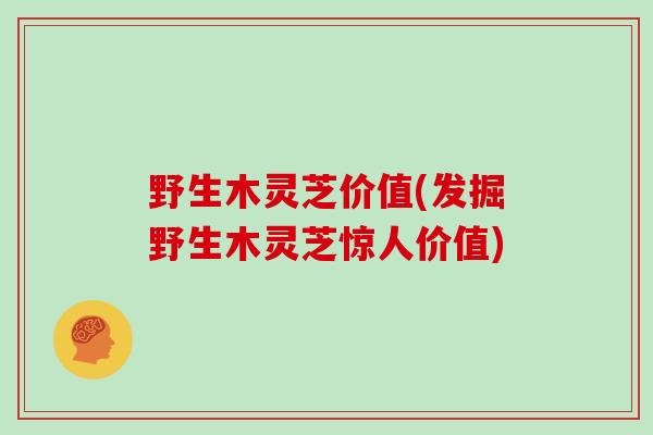 野生木灵芝价值(发掘野生木灵芝惊人价值)