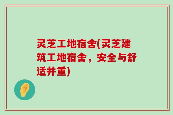 灵芝工地宿舍(灵芝建筑工地宿舍，安全与舒适并重)