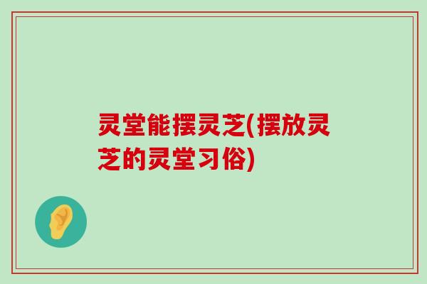 灵堂能摆灵芝(摆放灵芝的灵堂习俗)