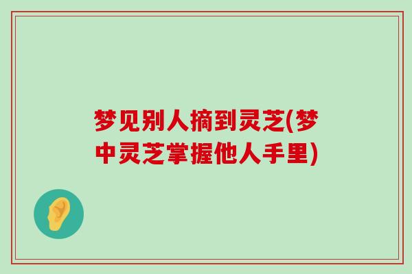 梦见别人摘到灵芝(梦中灵芝掌握他人手里)