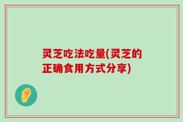 灵芝吃法吃量(灵芝的正确食用方式分享)