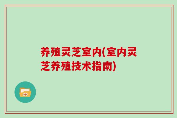 养殖灵芝室内(室内灵芝养殖技术指南)