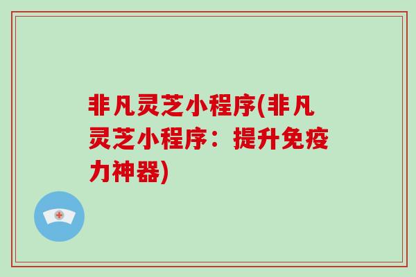 非凡灵芝小程序(非凡灵芝小程序：提升免疫力神器)