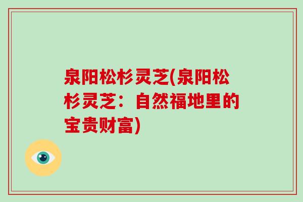 泉阳松杉灵芝(泉阳松杉灵芝：自然福地里的宝贵财富)