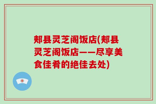 郏县灵芝阁饭店(郏县灵芝阁饭店——尽享美食佳肴的绝佳去处)