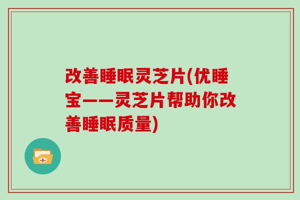 改善灵芝片(优睡宝——灵芝片帮助你改善质量)