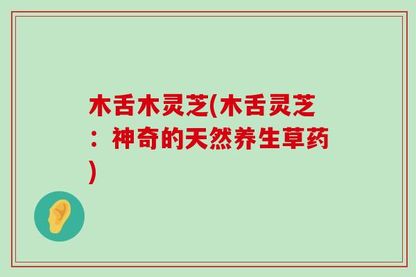 木舌木灵芝(木舌灵芝：神奇的天然养生草药)