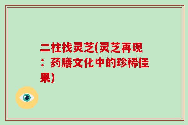 二柱找灵芝(灵芝再现：药膳文化中的珍稀佳果)