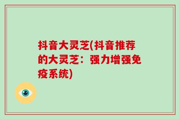 抖音大灵芝(抖音推荐的大灵芝：强力增强免疫系统)