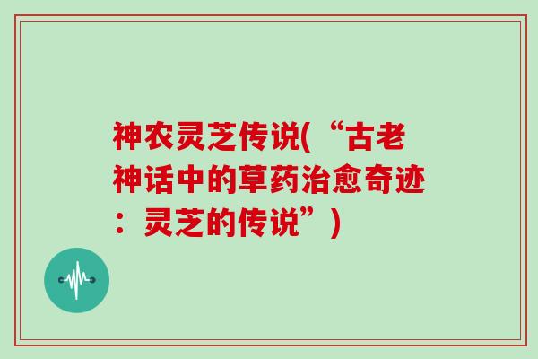 神农灵芝传说(“古老神话中的草药愈奇迹：灵芝的传说”)