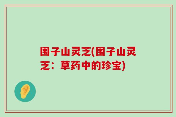 围子山灵芝(围子山灵芝：草药中的珍宝)