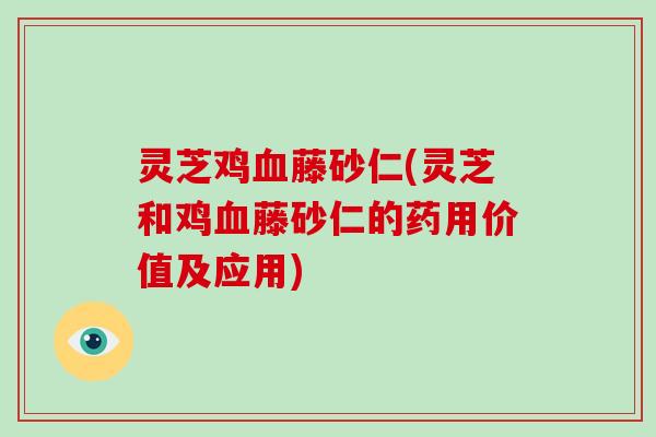 灵芝鸡藤砂仁(灵芝和鸡藤砂仁的药用价值及应用)