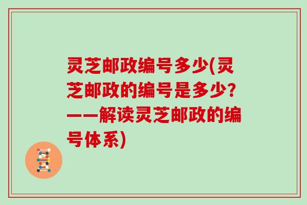 灵芝邮政编号多少(灵芝邮政的编号是多少？——解读灵芝邮政的编号体系)