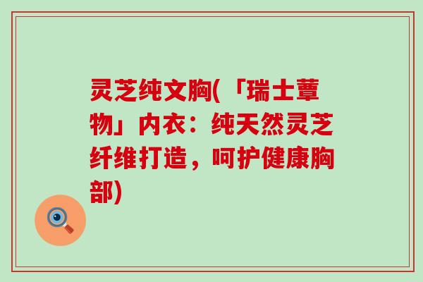 灵芝纯文胸(「瑞士蕈物」内衣：纯天然灵芝纤维打造，呵护健康胸部)