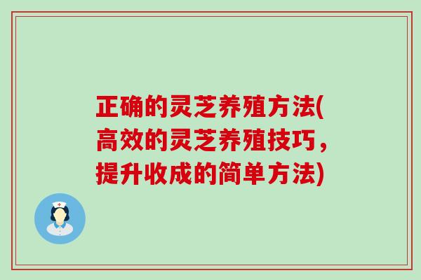 正确的灵芝养殖方法(高效的灵芝养殖技巧，提升收成的简单方法)