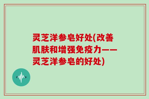 灵芝洋参皂好处(改善和增强免疫力——灵芝洋参皂的好处)