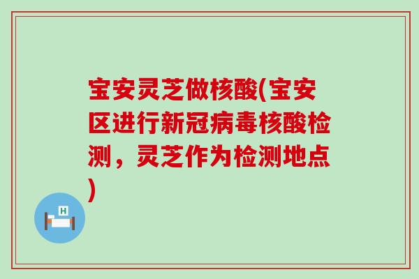 宝安灵芝做核酸(宝安区进行新冠核酸检测，灵芝作为检测地点)