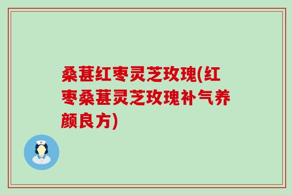 桑葚红枣灵芝玫瑰(红枣桑葚灵芝玫瑰养颜良方)