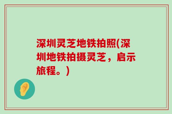 深圳灵芝地铁拍照(深圳地铁拍摄灵芝，启示旅程。)