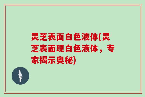 灵芝表面白色液体(灵芝表面现白色液体，专家揭示奥秘)