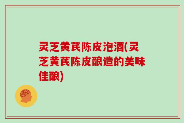 灵芝黄芪陈皮泡酒(灵芝黄芪陈皮酿造的美味佳酿)