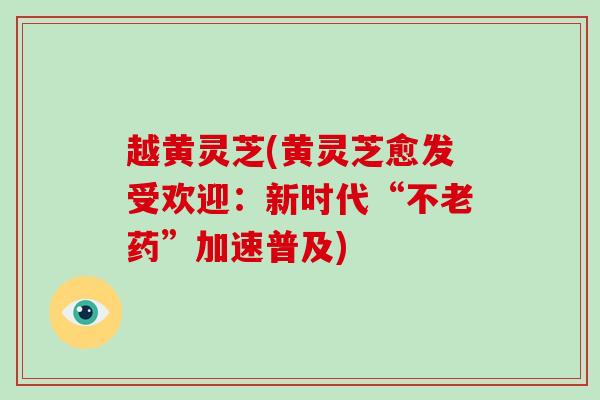 越黄灵芝(黄灵芝愈发受欢迎：新时代“不老药”加速普及)