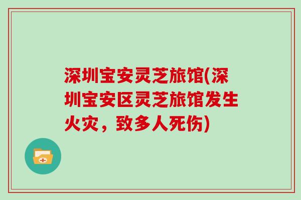 深圳宝安灵芝旅馆(深圳宝安区灵芝旅馆发生火灾，致多人死伤)