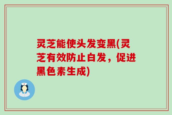 灵芝能使头发变黑(灵芝有效防止白发，促进黑色素生成)