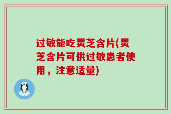 能吃灵芝含片(灵芝含片可供患者使用，注意适量)