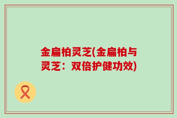 金扁柏灵芝(金扁柏与灵芝：双倍护健功效)