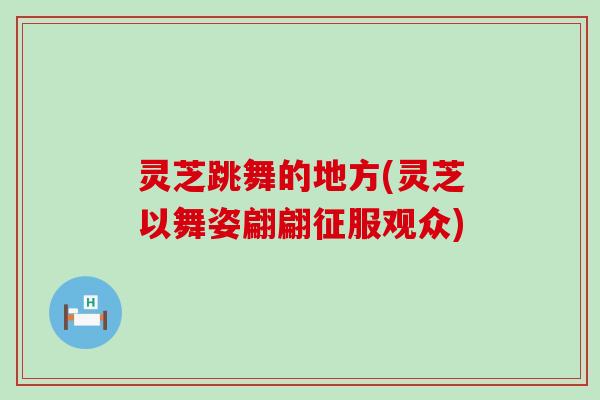 灵芝跳舞的地方(灵芝以舞姿翩翩征服观众)