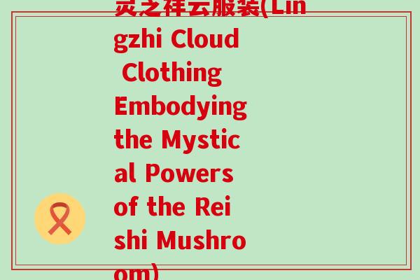 灵芝祥云服装(Lingzhi Cloud Clothing Embodying the Mystical Powers of the Reishi Mushroom)