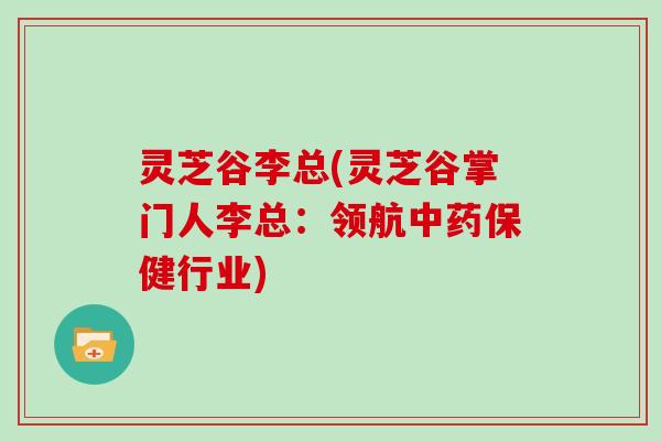 灵芝谷李总(灵芝谷掌门人李总：领航保健行业)